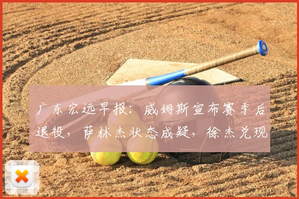 广东宏远早报：威姆斯宣布赛季后退役，萨林杰状态成疑，徐杰兑现承诺助队连胜