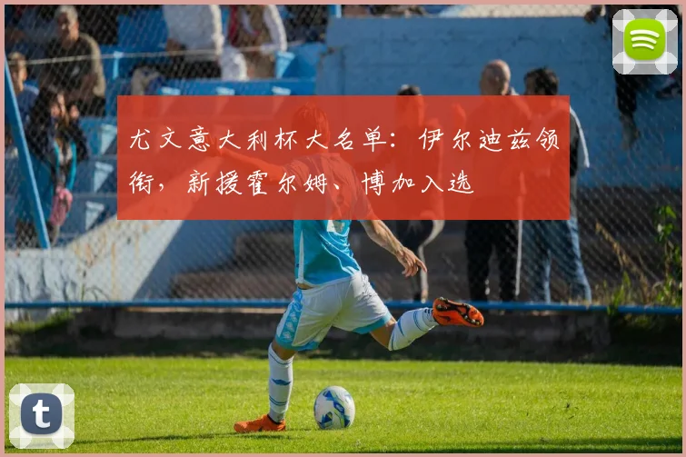 尤文意大利杯大名单：伊尔迪兹领衔，新援霍尔姆、博加入选