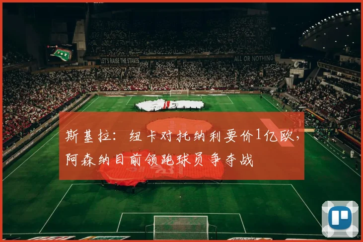 斯基拉：纽卡对托纳利要价1亿欧，阿森纳目前领跑球员争夺战