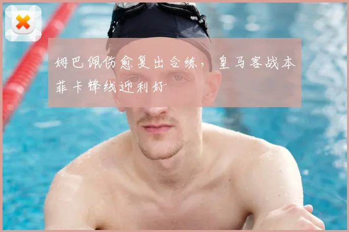 姆巴佩伤愈复出合练,皇马客战本菲卡锋线迎利好