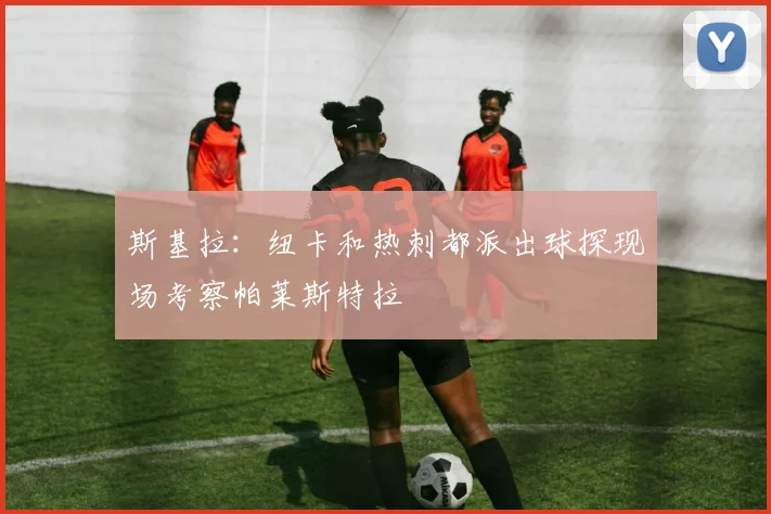 斯基拉:纽卡和热刺都派出球探现场考察帕莱斯特拉