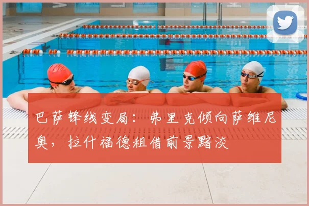 巴萨锋线变局:弗里克倾向萨维尼奥,拉什福德租借前景黯淡
