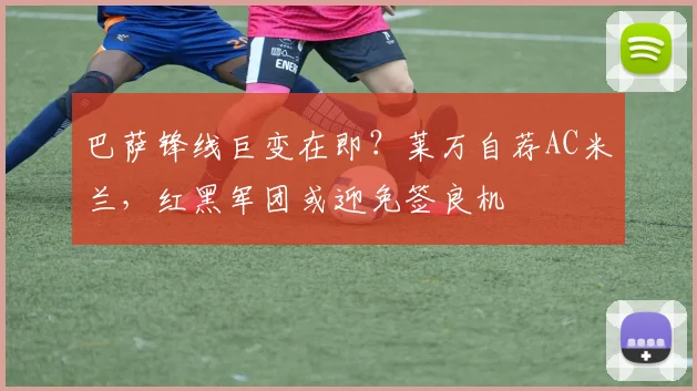 巴萨锋线巨变在即？莱万自荐AC米兰，红黑军团或迎免签良机