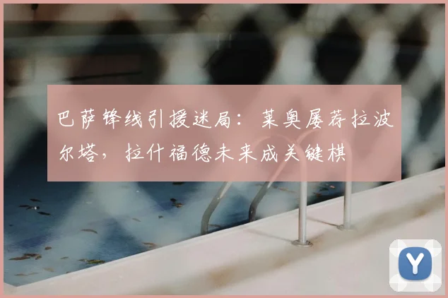 巴萨锋线引援迷局：莱奥屡荐拉波尔塔，拉什福德未来成关键棋