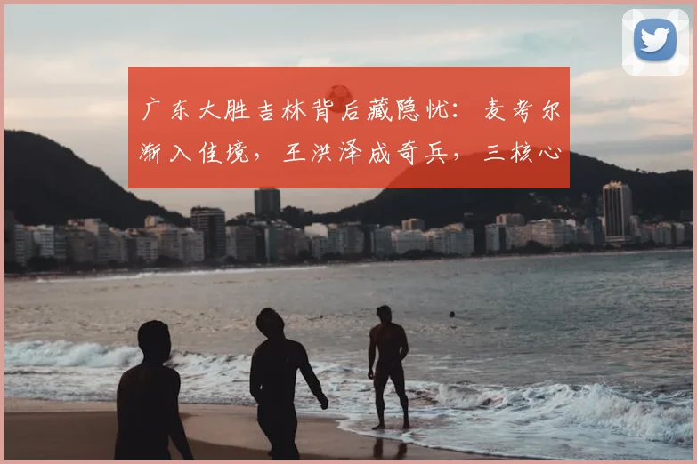 广东大胜吉林背后藏隐忧：麦考尔渐入佳境，王洪泽成奇兵，三核心球权分配成难题