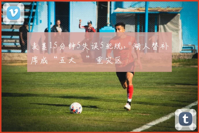 麦基15分钟5失误5犯规,湖人替补席成“五大囧”重灾区