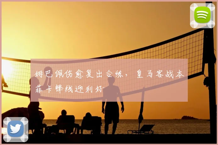 姆巴佩伤愈复出合练，皇马客战本菲卡锋线迎利好