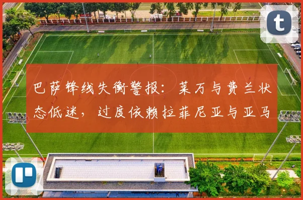 巴萨锋线失衡警报：莱万与费兰状态低迷，过度依赖拉菲尼亚与亚马尔成隐患