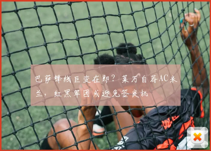 巴萨锋线巨变在即?莱万自荐AC米兰,红黑军团或迎免签良机