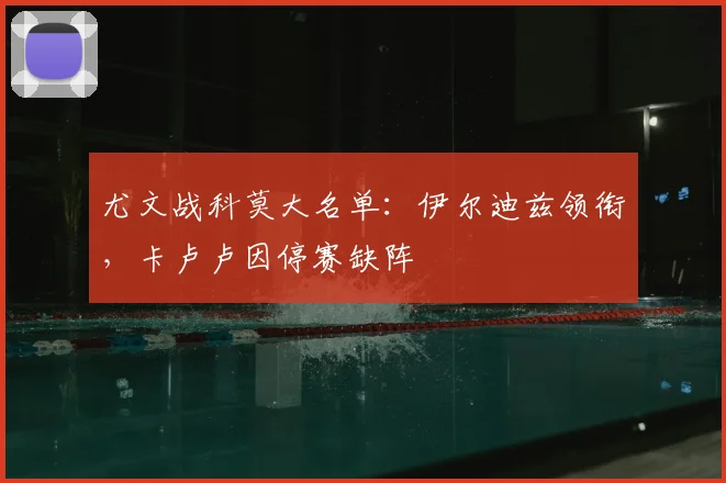 尤文战科莫大名单:伊尔迪兹领衔,卡卢卢因停赛缺阵