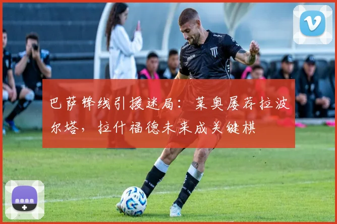 巴萨锋线引援迷局:莱奥屡荐拉波尔塔,拉什福德未来成关键棋
