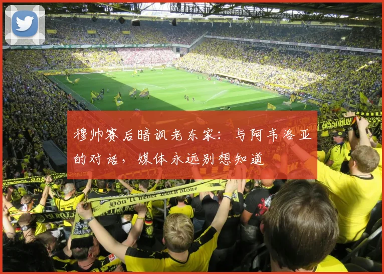 穆帅赛后暗讽老东家：与阿韦洛亚的对话，媒体永远别想知道