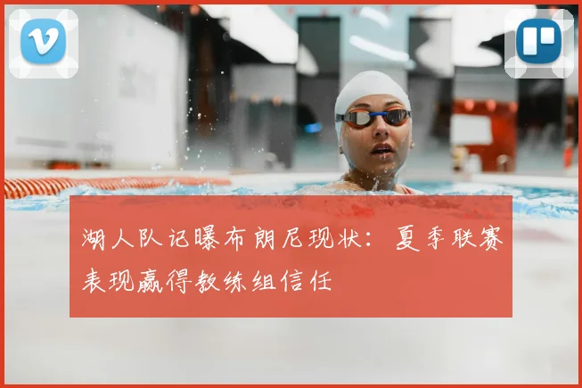 湖人队记曝布朗尼现状：夏季联赛表现赢得教练组信任