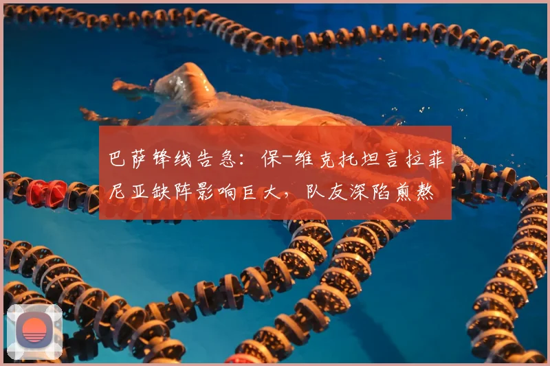 巴萨锋线告急：保-维克托坦言拉菲尼亚缺阵影响巨大，队友深陷煎熬