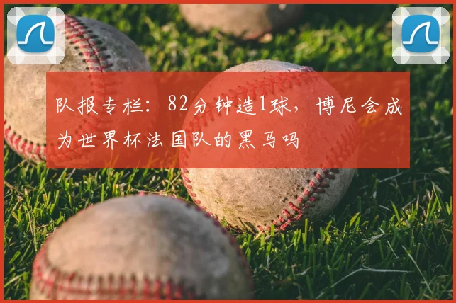 队报专栏：82分钟造1球，博尼会成为世界杯法国队的黑马吗