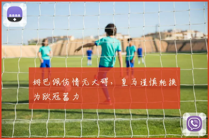 姆巴佩伤情无大碍，皇马谨慎轮换为欧冠蓄力