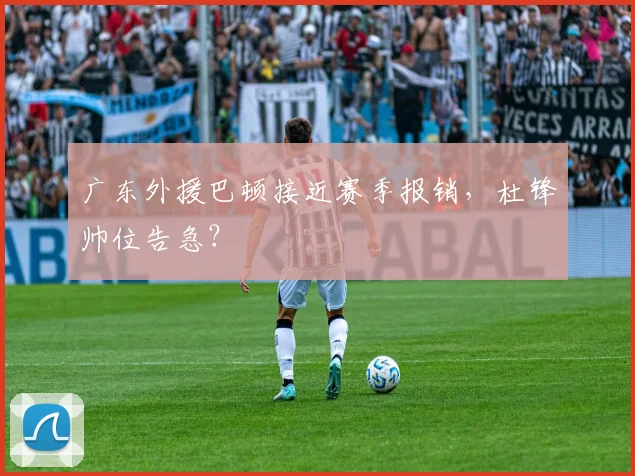 广东外援巴顿接近赛季报销,杜锋帅位告急?