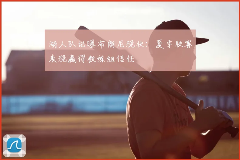 湖人队记曝布朗尼现状:夏季联赛表现赢得教练组信任