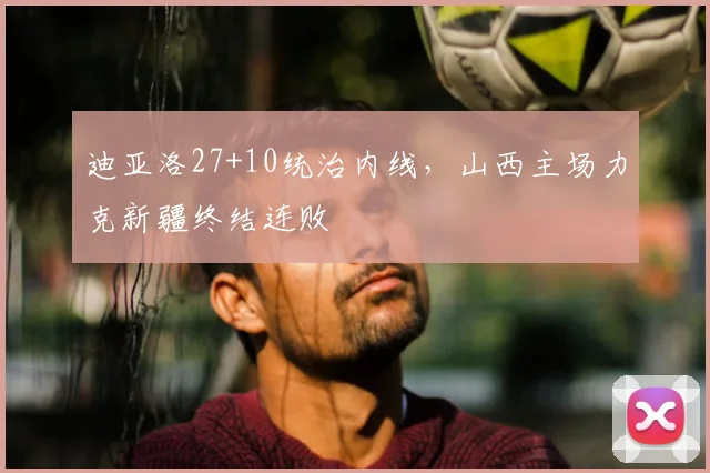 迪亚洛27+10统治内线，山西主场力克新疆终结连败