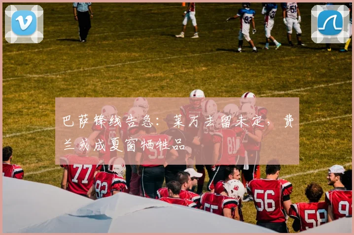 巴萨锋线告急:莱万去留未定,费兰或成夏窗牺牲品