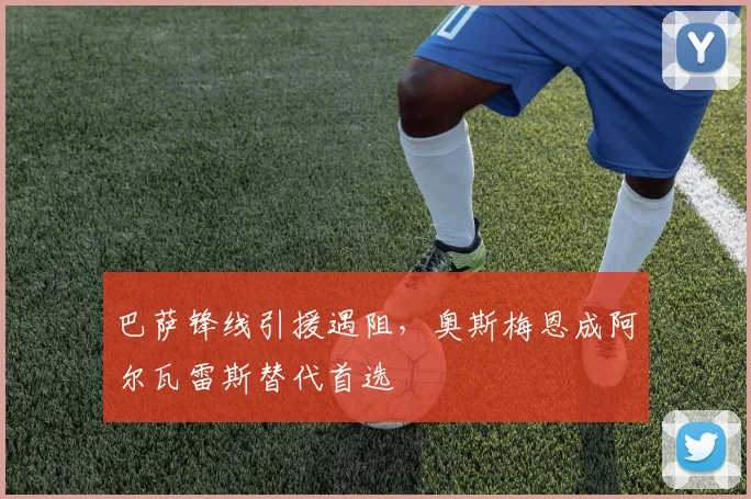 巴萨锋线引援遇阻，奥斯梅恩成阿尔瓦雷斯替代首选