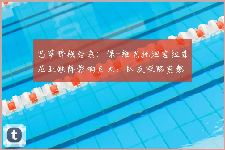 巴萨锋线告急:保-维克托坦言拉菲尼亚缺阵影响巨大,队友深陷煎熬